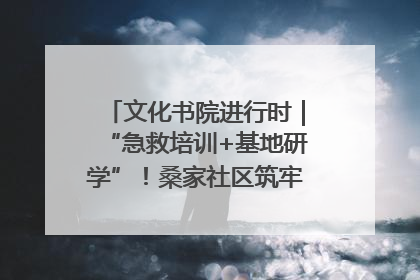 文化书院进行时｜“急救培训+基地研学”！桑家社区筑牢居民健康防线