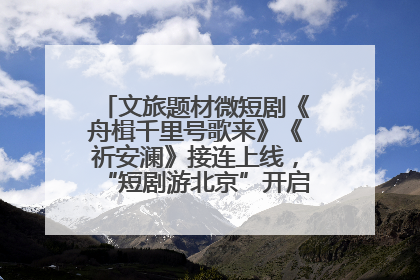 文旅题材微短剧《舟楫千里号歌来》《祈安澜》接连上线，“短剧游北京”开启大运河文化之旅