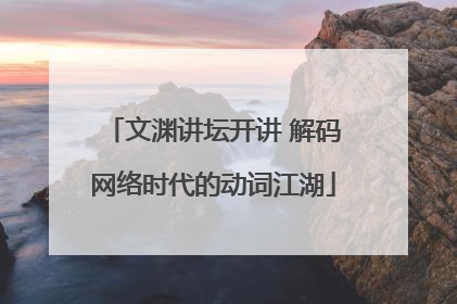 文渊讲坛开讲 解码网络时代的动词江湖