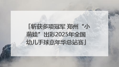 斩获多项冠军 郑州“小萌娃”出彩2025年全国幼儿手球嘉年华总站赛