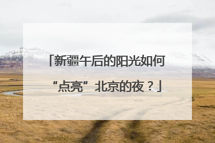 新疆午后的阳光如何“点亮”北京的夜？