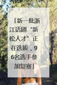 新一批浙江话剧“新松人才”正在选拔，96名选手参加复赛