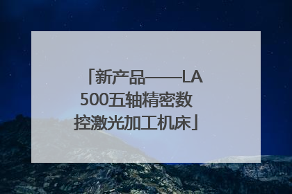 新产品——LA500五轴精密数控激光加工机床