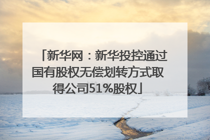新华网：新华投控通过国有股权无偿划转方式取得公司51%股权