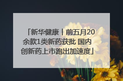 新华健康丨前五月20余款1类新药获批 国内创新药上市跑出加速度