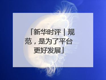 新华时评｜规范，是为了平台更好发展