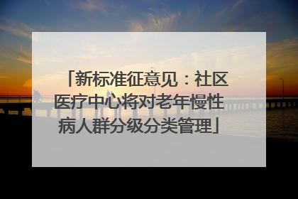 新标准征意见：社区医疗中心将对老年慢性病人群分级分类管理