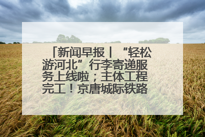 新闻早报丨“轻松游河北”行李寄递服务上线啦；主体工程完工！京唐城际铁路最新进展 >>