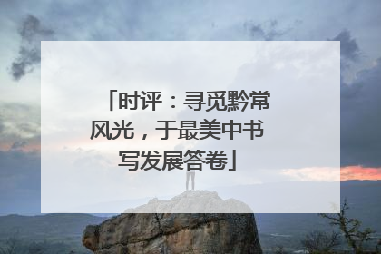 时评：寻觅黔常风光，于最美中书写发展答卷