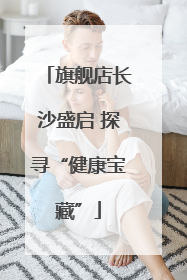 旗舰店长沙盛启 探寻“健康宝藏”