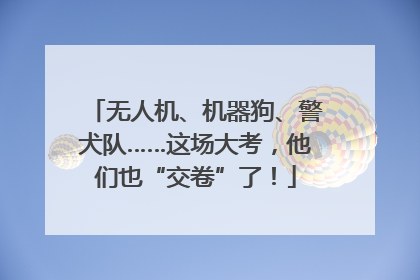 无人机、机器狗、警犬队……这场大考，他们也“交卷”了！