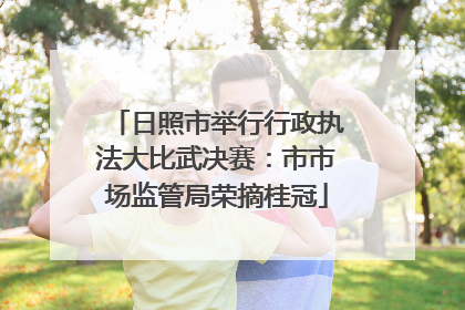 日照市举行行政执法大比武决赛：市市场监管局荣摘桂冠
