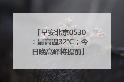 早安北京0530：最高温32℃；今日晚高峰将提前