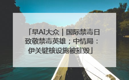 早AI大众｜国际禁毒日 致敬禁毒英雄；中情局：伊关键核设施被摧毁