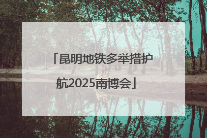 昆明地铁多举措护航2025南博会