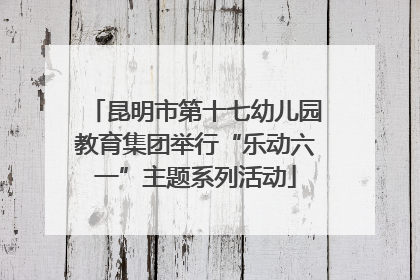 昆明市第十七幼儿园教育集团举行“乐动六一”主题系列活动