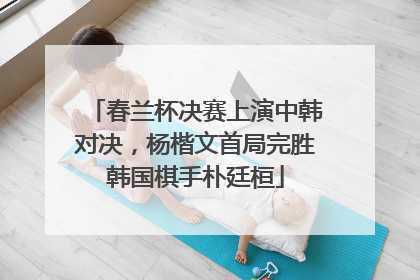 春兰杯决赛上演中韩对决，杨楷文首局完胜韩国棋手朴廷桓