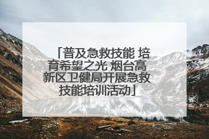 普及急救技能 培育希望之光 烟台高新区卫健局开展急救技能培训活动