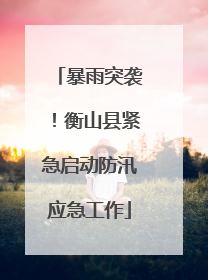 暴雨突袭！衡山县紧急启动防汛应急工作