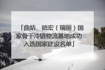 曲靖、德宏（瑞丽）国家骨干冷链物流基地成功入选国家建设名单