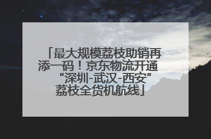 最大规模荔枝助销再添一码！京东物流开通“深圳-武汉-西安” 荔枝全货机航线