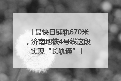 最快日铺轨670米，济南地铁4号线这段实现“长轨通”