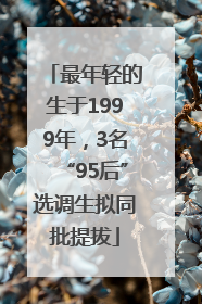 最年轻的生于1999年，3名“95后”选调生拟同批提拔