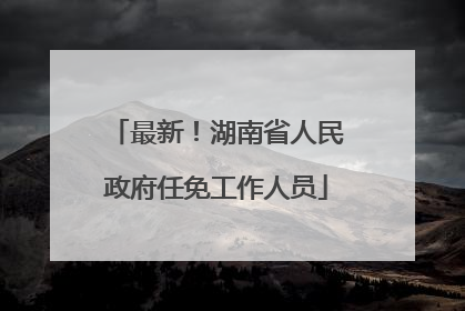 最新！湖南省人民政府任免工作人员