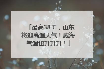 最高38℃，山东将迎高温天气！威海气温也升升升！