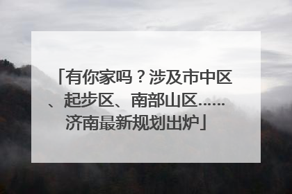 有你家吗？涉及市中区、起步区、南部山区……济南最新规划出炉