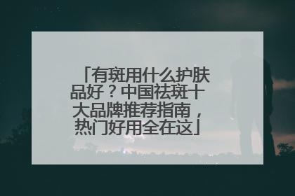 有斑用什么护肤品好？中国祛斑十大品牌推荐指南，热门好用全在这