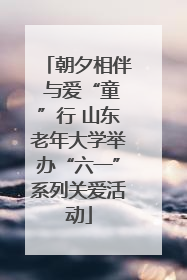 朝夕相伴 与爱“童”行 山东老年大学举办“六一”系列关爱活动