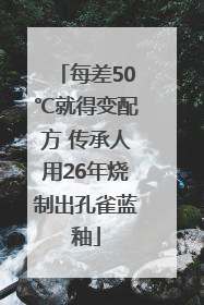 每差50℃就得变配方 传承人用26年烧制出孔雀蓝釉