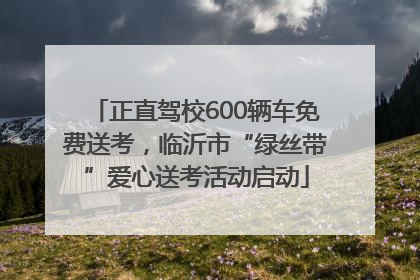 正直驾校600辆车免费送考，临沂市“绿丝带”爱心送考活动启动