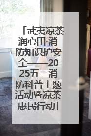 武夷凉茶润心田·消防知识护安全——2025五一消防科普主题活动暨凉茶惠民行动