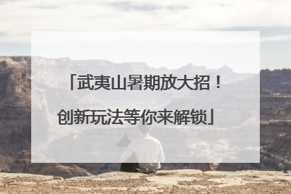 武夷山暑期放大招！创新玩法等你来解锁