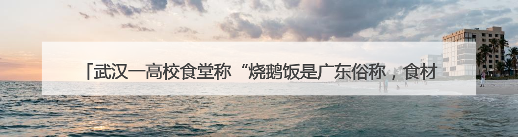 武汉一高校食堂称“烧鹅饭是广东俗称，食材为烤鸭”？广东多家烧鹅店：鸭是鸭鹅是鹅