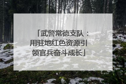 武警常德支队：用驻地红色资源引领官兵奋斗成长