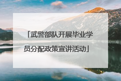 武警部队开展毕业学员分配政策宣讲活动