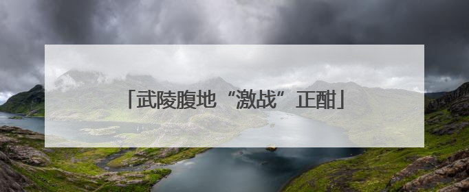 武陵腹地“激战”正酣