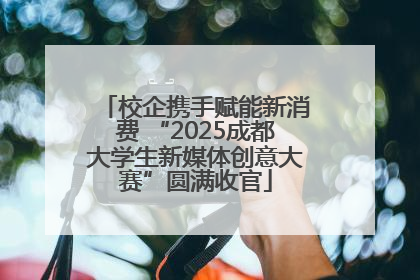校企携手赋能新消费 “2025成都大学生新媒体创意大赛”圆满收官