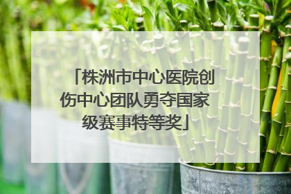 株洲市中心医院创伤中心团队勇夺国家级赛事特等奖