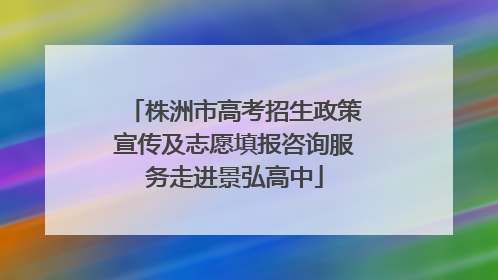 株洲市高考招生政策宣传及志愿填报咨询服务走进景弘高中