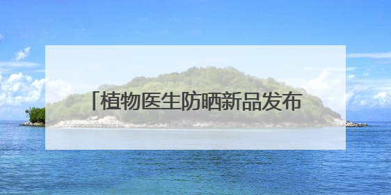 植物医生防晒新品发布：引领夏日防晒新潮流