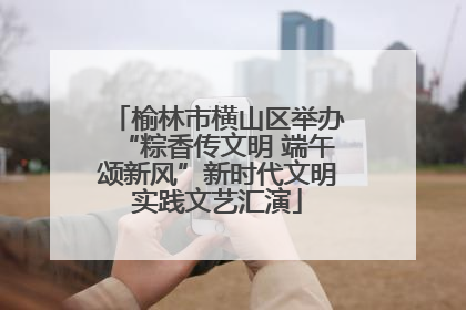 榆林市横山区举办“粽香传文明 端午颂新风”新时代文明实践文艺汇演