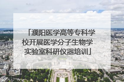濮阳医学高等专科学校开展医学分子生物学实验室科研仪器培训