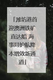 潍坊港首迎澳洲铁矿直达船 海事局护航降本增效新通道
