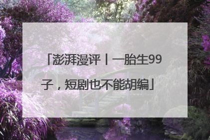 澎湃漫评丨一胎生99子，短剧也不能胡编