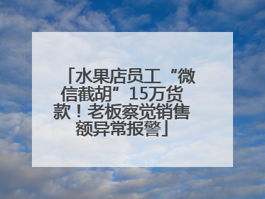 水果店员工“微信截胡”15万货款！老板察觉销售额异常报警