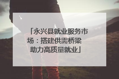 永兴县就业服务市场：搭建供需桥梁 助力高质量就业